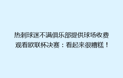 热刺球迷不满俱乐部提供球场收费观看欧联杯决赛:看起来很糟糕!