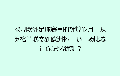 探寻欧洲足球赛事的辉煌岁月：从英格兰联赛到欧洲杯，哪一场比赛让你记忆犹新？