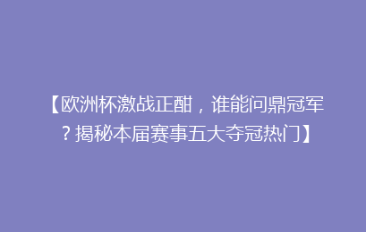 【欧洲杯激战正酣，谁能问鼎冠军？揭秘本届赛事五大夺冠热门】