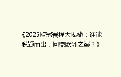 《2025欧冠赛程大揭秘：谁能脱颖而出，问鼎欧洲之巅？》