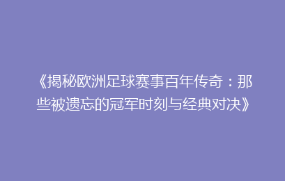 《揭秘欧洲足球赛事百年传奇：那些被遗忘的冠军时刻与经典对决》