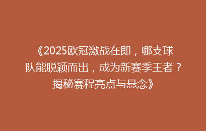 《2025欧冠激战在即，哪支球队能脱颖而出，成为新赛季王者？揭秘赛程亮点与悬念》