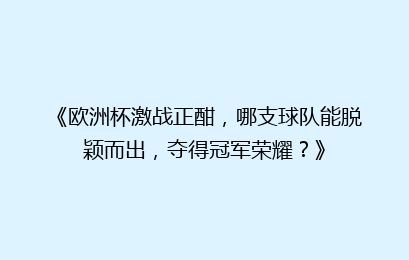 《欧洲杯激战正酣,哪支球队能脱颖而出,夺得冠军荣耀?》