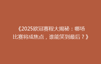 《2025欧冠赛程大揭秘：哪场比赛将成焦点，谁能笑到最后？》