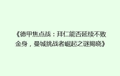 《德甲焦点战：拜仁能否延续不败金身，曼城挑战者崛起之谜揭晓》