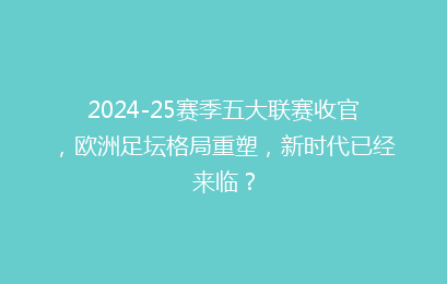 2024-25赛季五大联赛收官,欧洲足坛格局重塑,新时代已经来临?