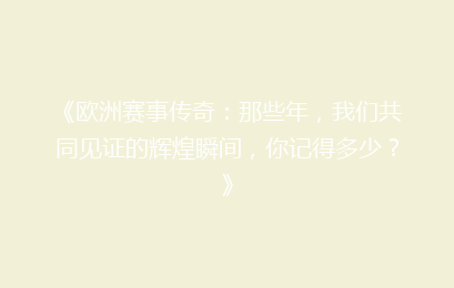 《欧洲赛事传奇：那些年，我们共同见证的辉煌瞬间，你记得多少？》