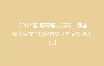 【2025欧冠赛程大揭秘：哪些强队将提前锁定晋级？独家预测来袭】
