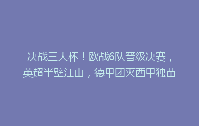 决战三大杯!欧战6队晋级决赛,英超半壁江山,德甲团灭西甲独苗