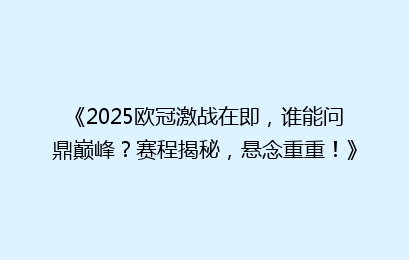 《2025欧冠激战在即，谁能问鼎巅峰？赛程揭秘，悬念重重！》