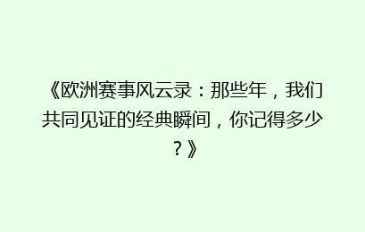 《欧洲赛事风云录：那些年，我们共同见证的经典瞬间，你记得多少？》