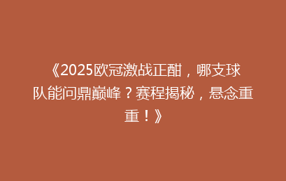 《2025欧冠激战正酣,哪支球队能问鼎巅峰?赛程揭秘,悬念重重!》
