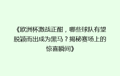 《欧洲杯激战正酣，哪些球队有望脱颖而出成为黑马？揭秘赛场上的惊喜瞬间》