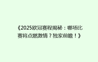 《2025欧冠赛程揭秘：哪场比赛将点燃激情？独家前瞻！》