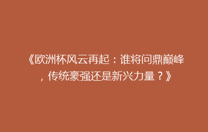 《欧洲杯风云再起：谁将问鼎巅峰，传统豪强还是新兴力量？》