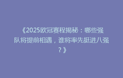 《2025欧冠赛程揭秘：哪些强队将提前相遇，谁将率先挺进八强？》