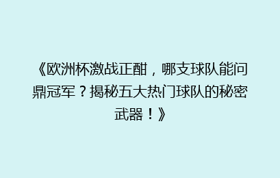 《欧洲杯激战正酣，哪支球队能问鼎冠军？揭秘五大热门球队的秘密武器！》
