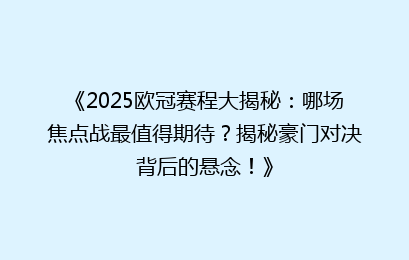 《2025欧冠赛程大揭秘：哪场焦点战最值得期待？揭秘豪门对决背后的悬念！》