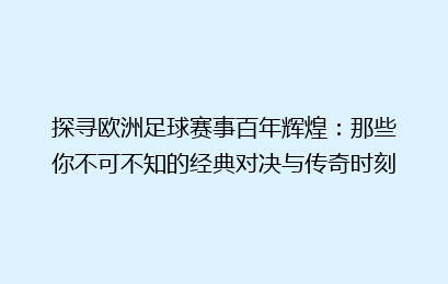 探寻欧洲足球赛事百年辉煌：那些你不可不知的经典对决与传奇时刻
