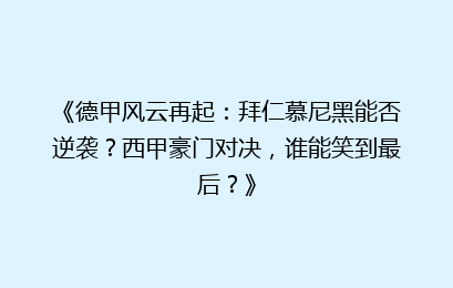 《德甲风云再起：拜仁慕尼黑能否逆袭？西甲豪门对决，谁能笑到最后？》