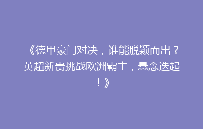 《德甲豪门对决，谁能脱颖而出？英超新贵挑战欧洲霸主，悬念迭起！》