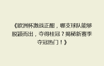 《欧洲杯激战正酣，哪支球队能够脱颖而出，夺得桂冠？揭秘新赛季夺冠热门！》