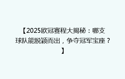 【2025欧冠赛程大揭秘：哪支球队能脱颖而出，争夺冠军宝座？】