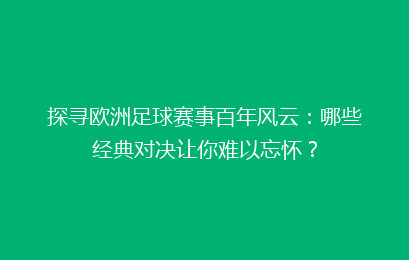 探寻欧洲足球赛事百年风云：哪些经典对决让你难以忘怀？