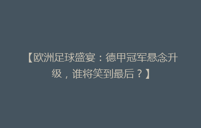 【欧洲足球盛宴：德甲冠军悬念升级，谁将笑到最后？】