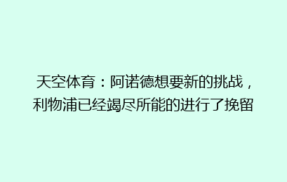 天空体育：阿诺德想要新的挑战，利物浦已经竭尽所能的进行了挽留