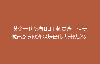 黄金一代落幕⭐️王朝更迭，但曼城已跻身欧洲足坛最伟大球队之列