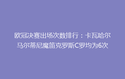 欧冠决赛出场次数排行:卡瓦哈尔马尔蒂尼魔笛克罗斯C罗均为6次
