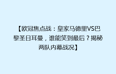【欧冠焦点战：皇家马德里VS巴黎圣日耳曼，谁能笑到最后？揭秘两队内幕战况】