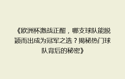 《欧洲杯激战正酣，哪支球队能脱颖而出成为冠军之选？揭秘热门球队背后的秘密》
