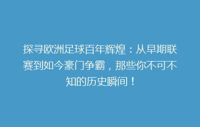 探寻欧洲足球百年辉煌：从早期联赛到如今豪门争霸，那些你不可不知的历史瞬间！