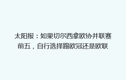 太阳报：如果切尔西拿欧协并联赛前五，自行选择踢欧冠还是欧联