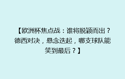 【欧洲杯焦点战：谁将脱颖而出？德西对决，悬念迭起，哪支球队能笑到最后？】