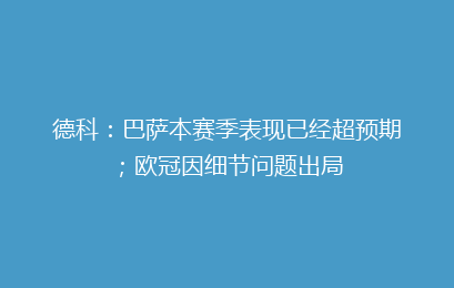 德科：巴萨本赛季表现已经超预期；欧冠因细节问题出局