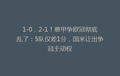 1-0，2-1！意甲争欧冠彻底乱了：5队仅差1分，国米让出争冠主动权