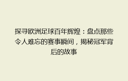 探寻欧洲足球百年辉煌：盘点那些令人难忘的赛事瞬间，揭秘冠军背后的故事