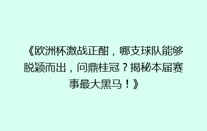 《欧洲杯激战正酣，哪支球队能够脱颖而出，问鼎桂冠？揭秘本届赛事最大黑马！》