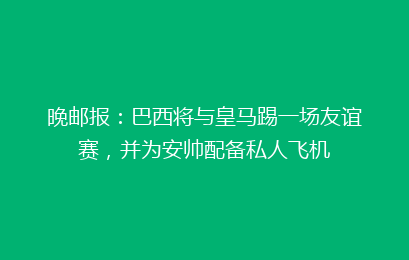 晚邮报：巴西将与皇马踢一场友谊赛，并为安帅配备私人飞机