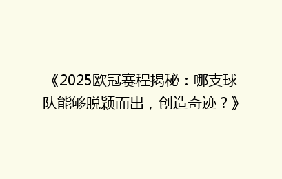 《2025欧冠赛程揭秘：哪支球队能够脱颖而出，创造奇迹？》