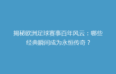 揭秘欧洲足球赛事百年风云：哪些经典瞬间成为永恒传奇？