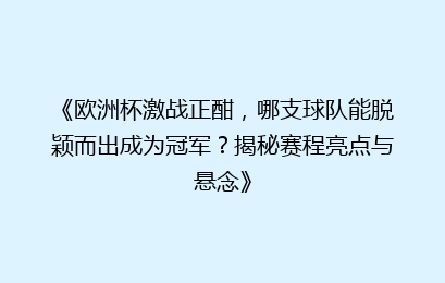 《欧洲杯激战正酣，哪支球队能脱颖而出成为冠军？揭秘赛程亮点与悬念》