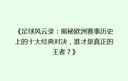 《足球风云录：揭秘欧洲赛事历史上的十大经典对决，谁才是真正的王者？》
