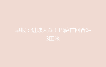 早报：进球大战！巴萨首回合3-3国米