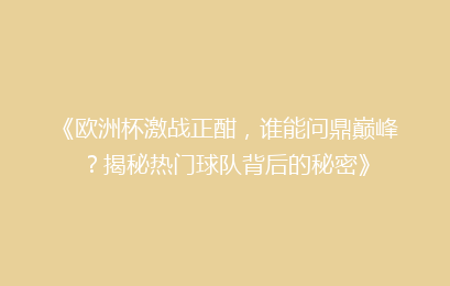 《欧洲杯激战正酣，谁能问鼎巅峰？揭秘热门球队背后的秘密》