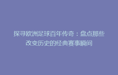 探寻欧洲足球百年传奇：盘点那些改变历史的经典赛事瞬间