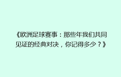 《欧洲足球赛事：那些年我们共同见证的经典对决，你记得多少？》